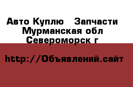 Авто Куплю - Запчасти. Мурманская обл.,Североморск г.